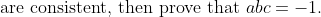 \text{are consistent, then prove that }abc=-1.